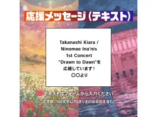 Takanashi Kiara / Ninomae Ina’nis  1st Concert "Drawn to Dawn" デジタルメッセージボード テキスト 応援メッセージ(テキスト/特典：一伊那尓栖によるライブへの感想ボイス)の公式画像